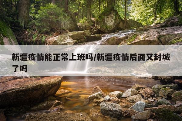 新疆疫情能正常上班吗/新疆疫情后面又封城了吗