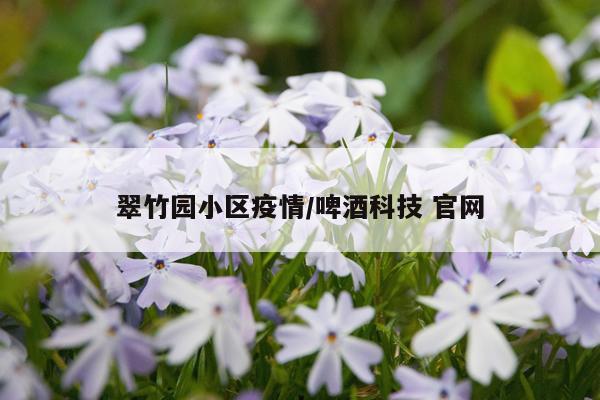 翠竹园小区疫情/啤酒科技 官网