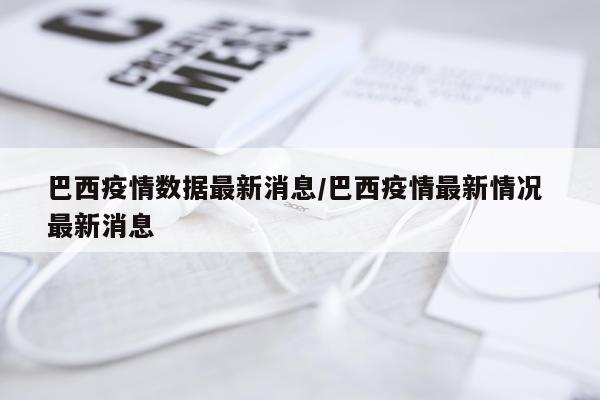 巴西疫情数据最新消息/巴西疫情最新情况 最新消息