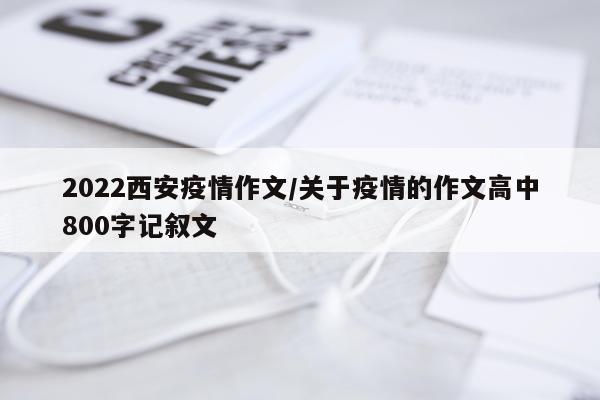 2022西安疫情作文/关于疫情的作文高中800字记叙文