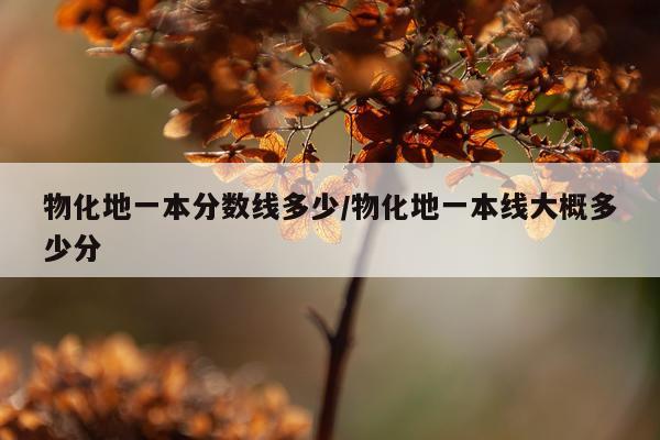 物化地一本分数线多少/物化地一本线大概多少分