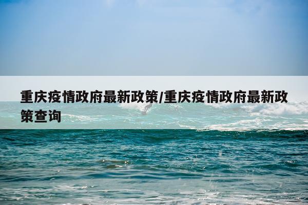 重庆疫情政府最新政策/重庆疫情政府最新政策查询