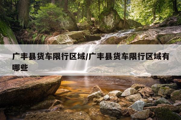 广丰县货车限行区域/广丰县货车限行区域有哪些