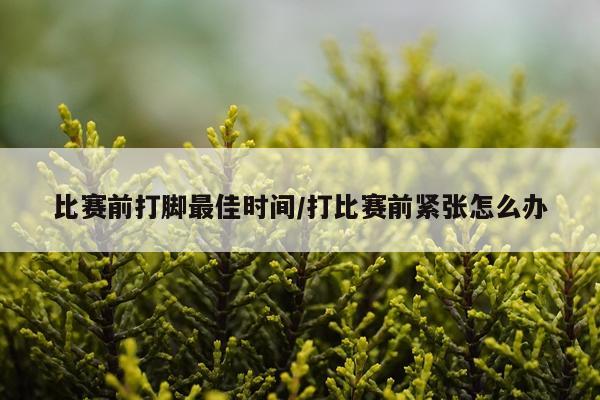 比赛前打脚最佳时间/打比赛前紧张怎么办