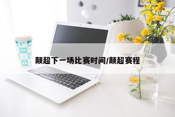 颠超下一场比赛时间/颠超赛程