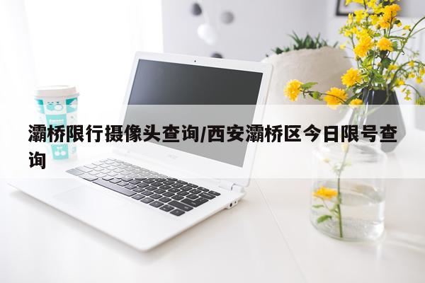 灞桥限行摄像头查询/西安灞桥区今日限号查询