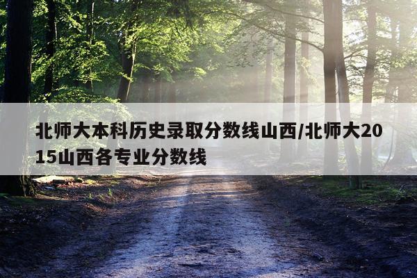 北师大本科历史录取分数线山西/北师大2015山西各专业分数线