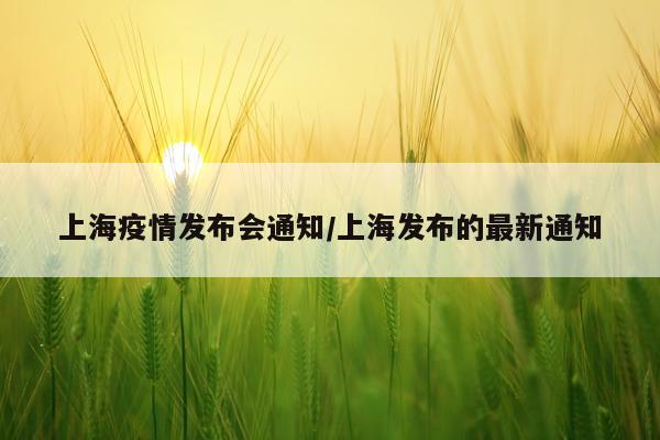 上海疫情发布会通知/上海发布的最新通知