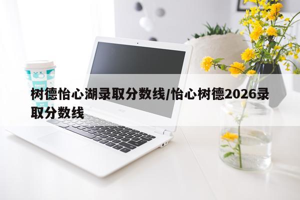 树德怡心湖录取分数线/怡心树德2026录取分数线