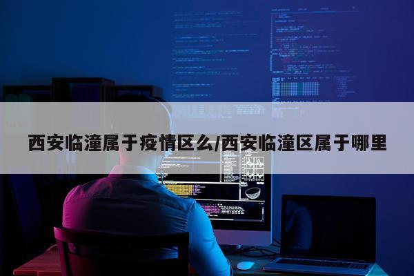 西安临潼属于疫情区么/西安临潼区属于哪里