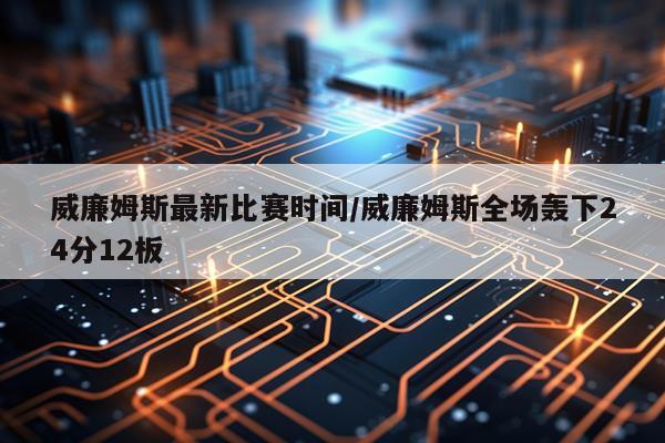 威廉姆斯最新比赛时间/威廉姆斯全场轰下24分12板