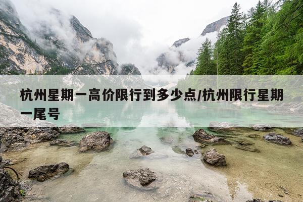杭州星期一高价限行到多少点/杭州限行星期一尾号