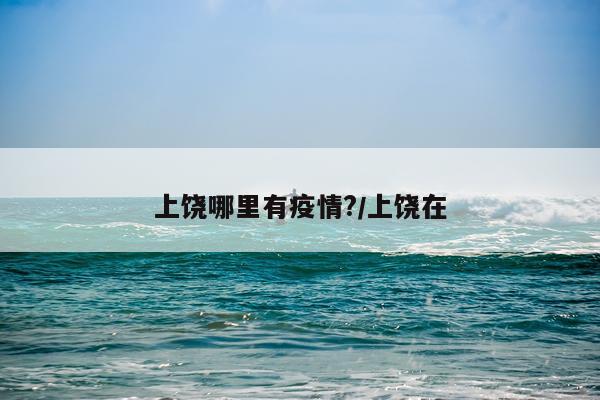 上饶哪里有疫情?/上饶在