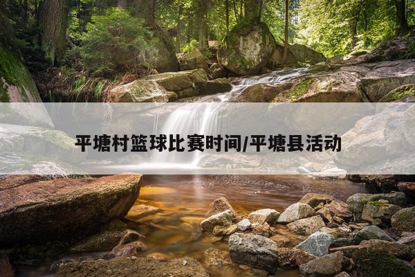 平塘村篮球比赛时间/平塘县活动
