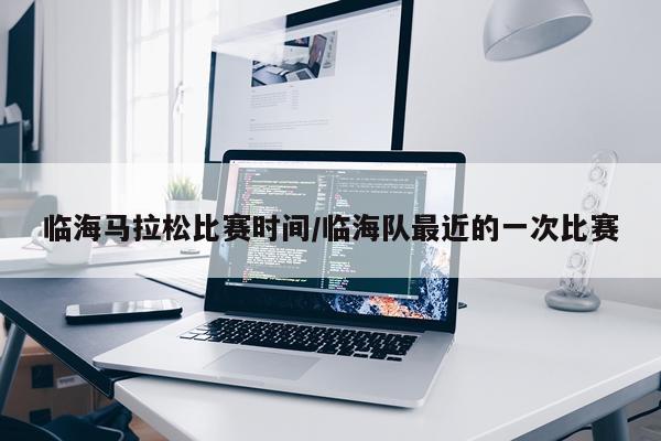 临海马拉松比赛时间/临海队最近的一次比赛