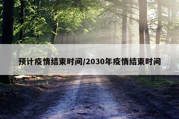 预计疫情结束时间/2030年疫情结束时间