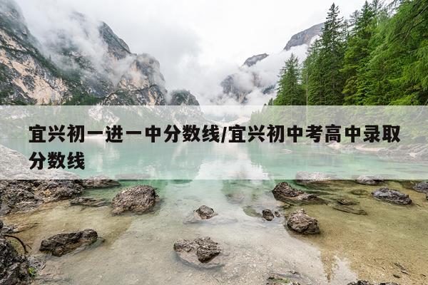 宜兴初一进一中分数线/宜兴初中考高中录取分数线
