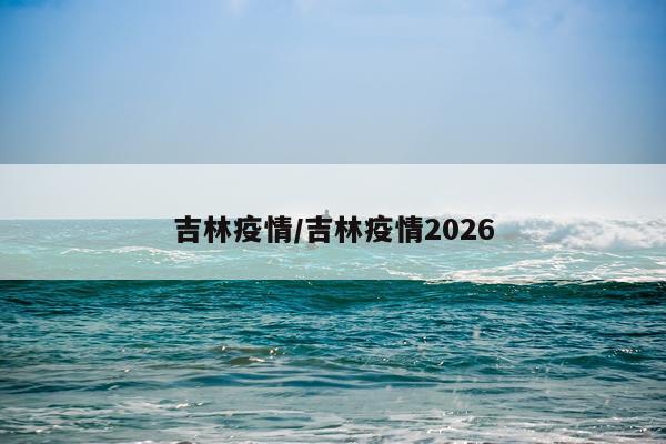 吉林疫情/吉林疫情2026