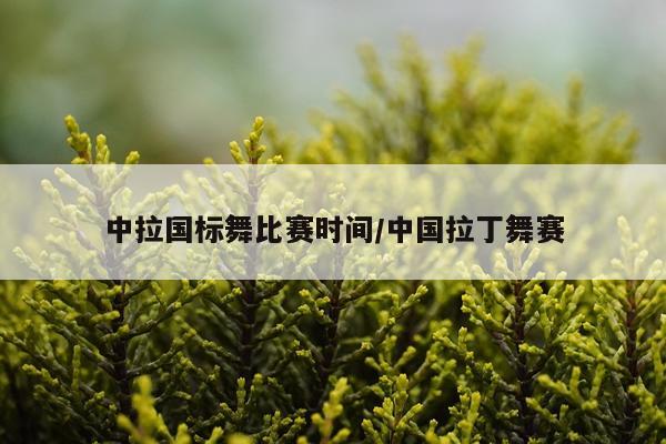 中拉国标舞比赛时间/中国拉丁舞赛