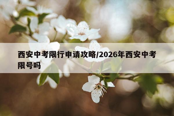 西安中考限行申请攻略/2026年西安中考限号吗