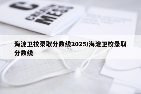 海淀卫校录取分数线2025/海淀卫校录取分数线