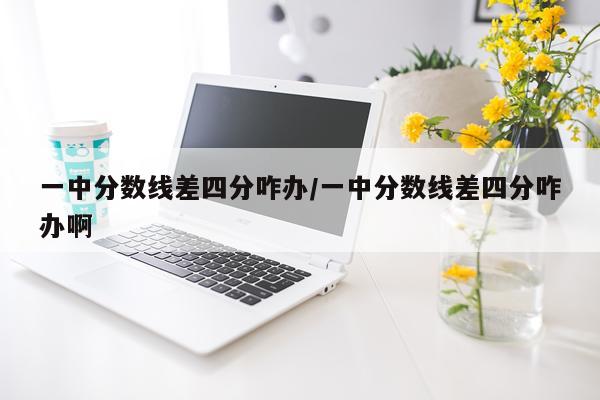 一中分数线差四分咋办/一中分数线差四分咋办啊