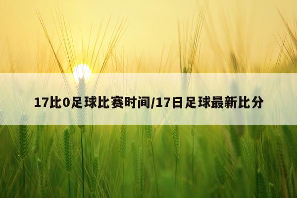 17比0足球比赛时间/17日足球最新比分