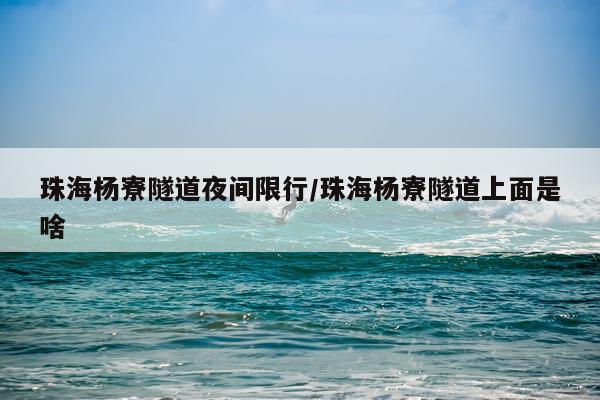 珠海杨寮隧道夜间限行/珠海杨寮隧道上面是啥