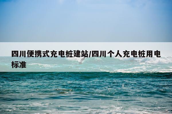 四川便携式充电桩建站/四川个人充电桩用电标准