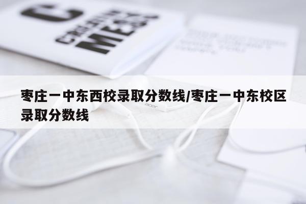 枣庄一中东西校录取分数线/枣庄一中东校区录取分数线