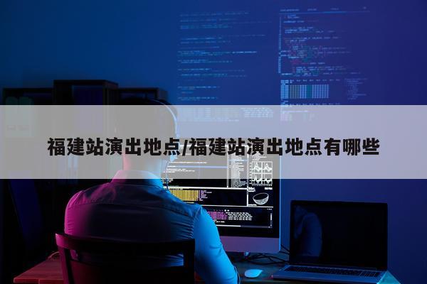 福建站演出地点/福建站演出地点有哪些