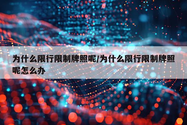 为什么限行限制牌照呢/为什么限行限制牌照呢怎么办