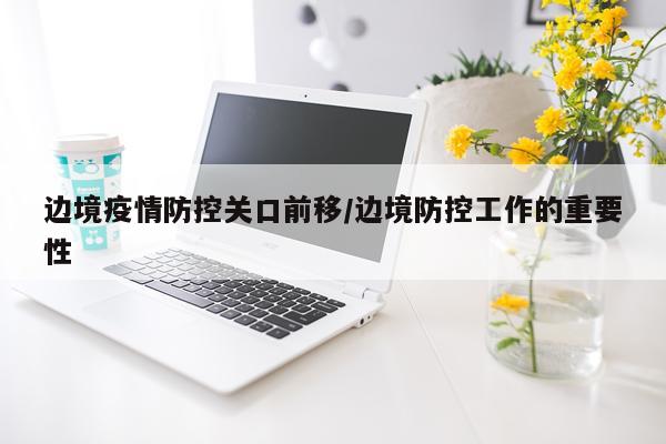 边境疫情防控关口前移/边境防控工作的重要性