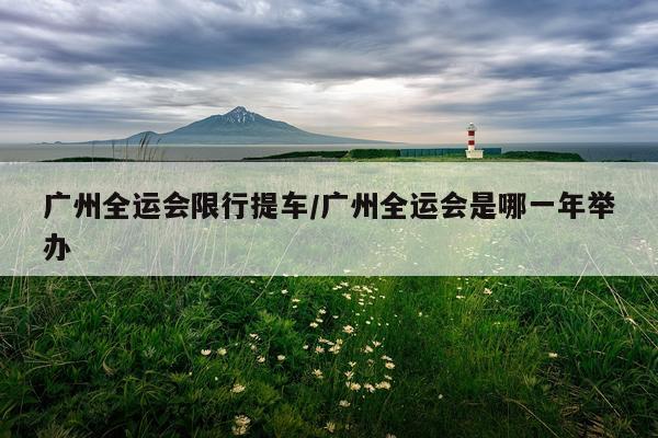 广州全运会限行提车/广州全运会是哪一年举办