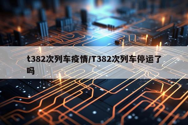 t382次列车疫情/T382次列车停运了吗
