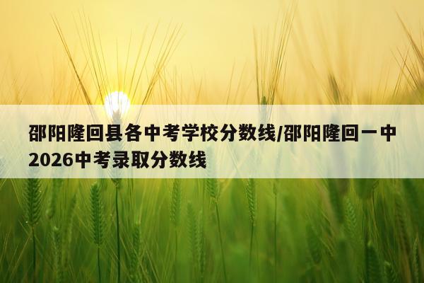 邵阳隆回县各中考学校分数线/邵阳隆回一中2026中考录取分数线