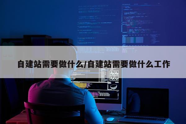 自建站需要做什么/自建站需要做什么工作