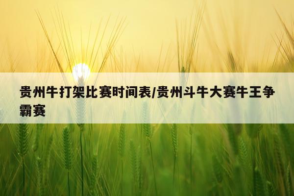 贵州牛打架比赛时间表/贵州斗牛大赛牛王争霸赛