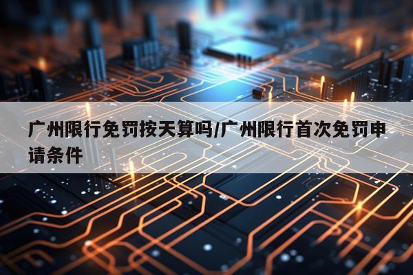 广州限行免罚按天算吗/广州限行首次免罚申请条件