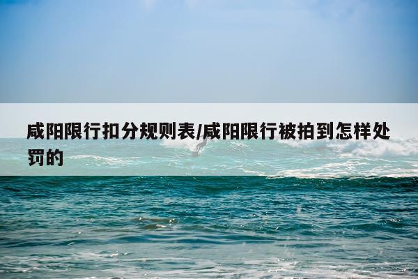 咸阳限行扣分规则表/咸阳限行被拍到怎样处罚的