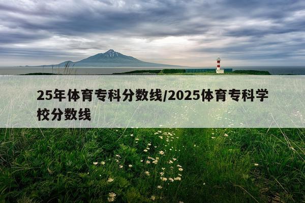 25年体育专科分数线/2025体育专科学校分数线