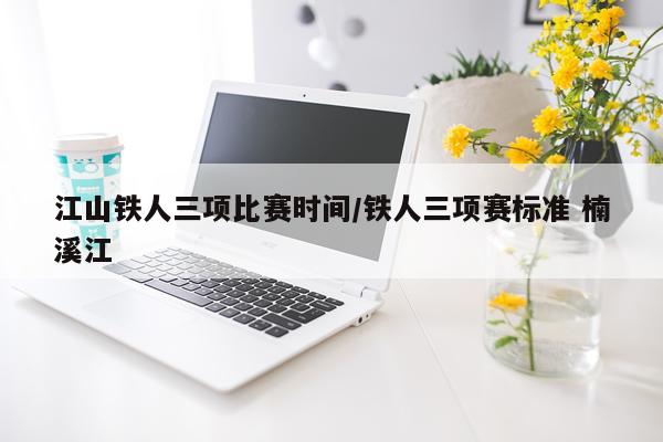江山铁人三项比赛时间/铁人三项赛标准 楠溪江