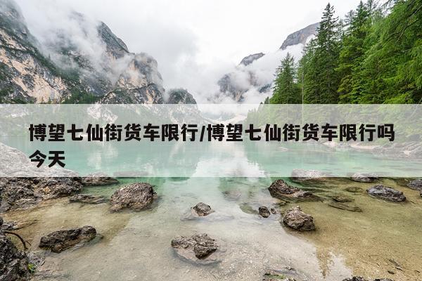 博望七仙街货车限行/博望七仙街货车限行吗今天