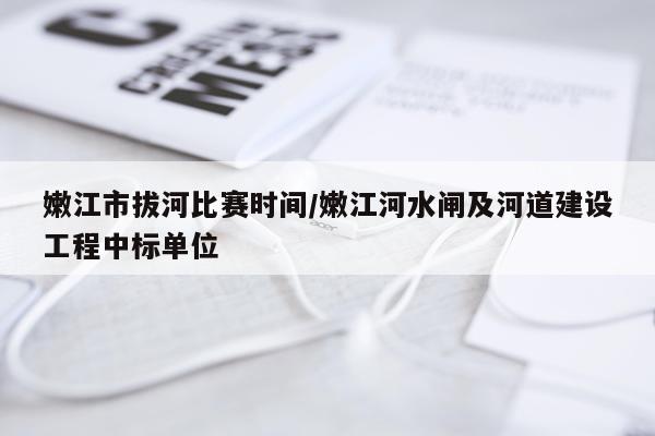 嫩江市拔河比赛时间/嫩江河水闸及河道建设工程中标单位
