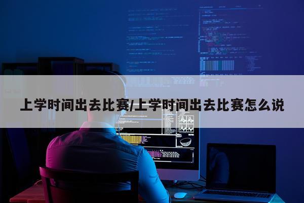上学时间出去比赛/上学时间出去比赛怎么说