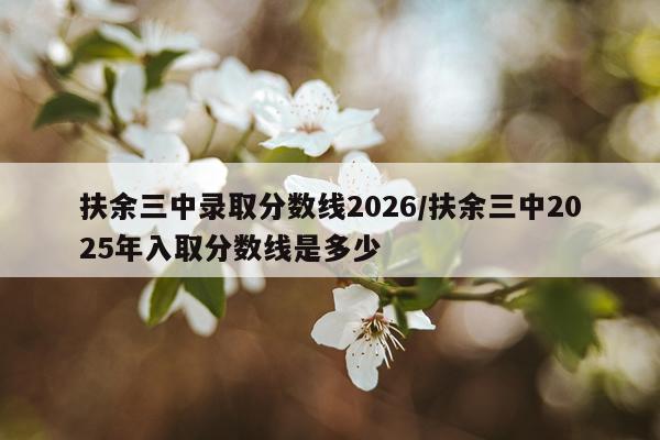 扶余三中录取分数线2026/扶余三中2025年入取分数线是多少