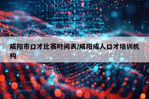 咸阳市口才比赛时间表/咸阳成人口才培训机构