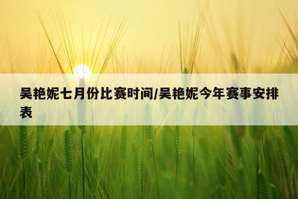 吴艳妮七月份比赛时间/吴艳妮今年赛事安排表