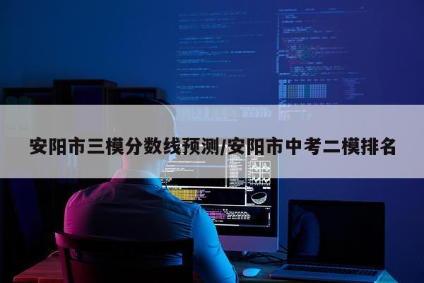 安阳市三模分数线预测/安阳市中考二模排名