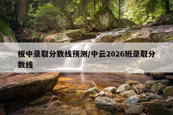 板中录取分数线预测/中云2026班录取分数线